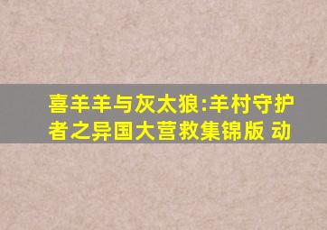 喜羊羊与灰太狼:羊村守护者之异国大营救集锦版 动